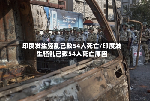 印度发生骚乱已致54人死亡/印度发生骚乱已致54人死亡原因-第2张图片