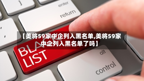 【美将59家中企列入黑名单,美将59家中企列入黑名单了吗】-第1张图片