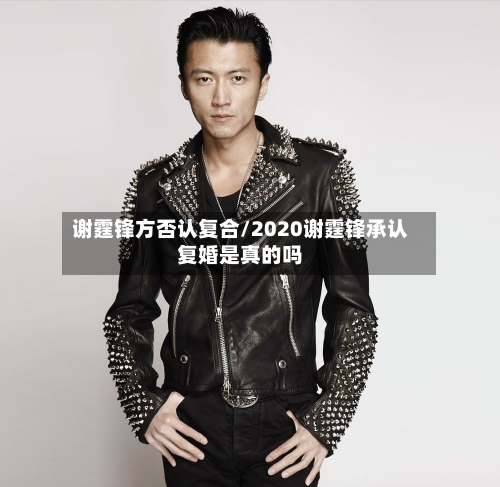 谢霆锋方否认复合/2020谢霆锋承认复婚是真的吗-第1张图片