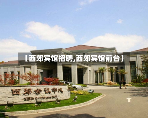 【西郊宾馆招聘,西郊宾馆前台】-第2张图片