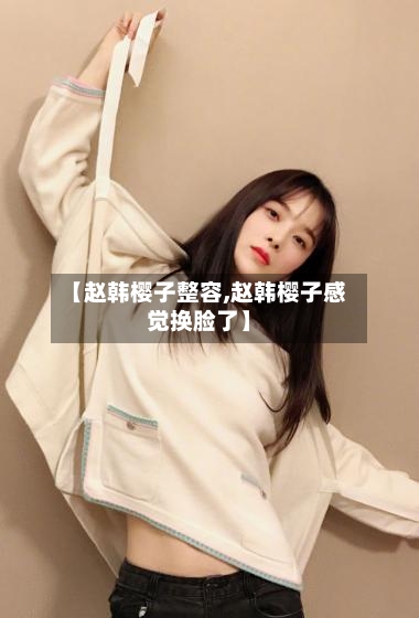 【赵韩樱子整容,赵韩樱子感觉换脸了】-第2张图片