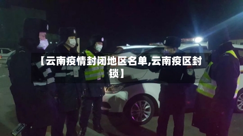 【云南疫情封闭地区名单,云南疫区封锁】-第1张图片