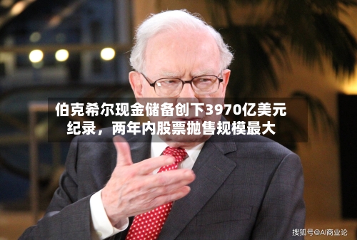 伯克希尔现金储备创下3970亿美元纪录，两年内股票抛售规模最大-第1张图片
