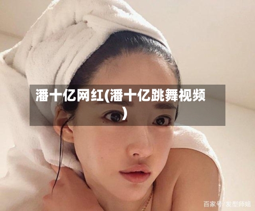 潘十亿网红(潘十亿跳舞视频)-第2张图片