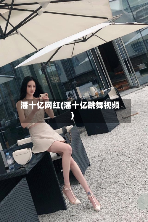 潘十亿网红(潘十亿跳舞视频)-第1张图片