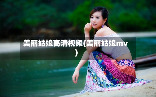 美丽姑娘高清视频(美丽姑娘mv)-第1张图片