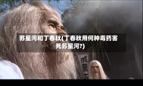 苏星河和丁春秋(丁春秋用何种毒药害死苏星河?)-第1张图片