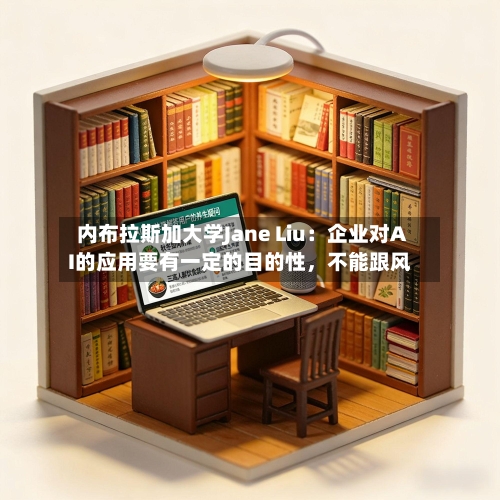 内布拉斯加大学Jane Liu：企业对AI的应用要有一定的目的性	，不能跟风-第3张图片