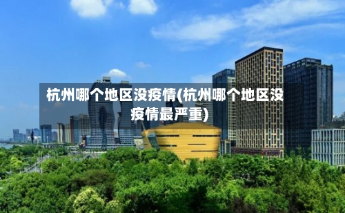 杭州哪个地区没疫情(杭州哪个地区没疫情最严重)-第1张图片