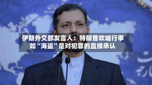伊朗外交部发言人：特朗普吹嘘行事如“海盗”是对犯罪的直接承认-第2张图片