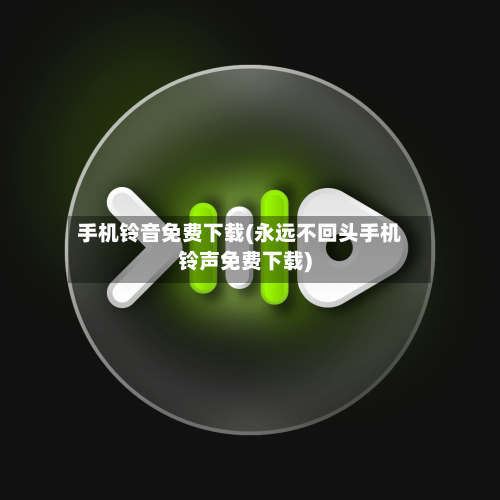 手机铃音免费下载(永远不回头手机铃声免费下载)-第2张图片