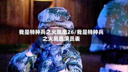 我是特种兵之火凤凰26/我是特种兵之火凤凰演员表-第2张图片