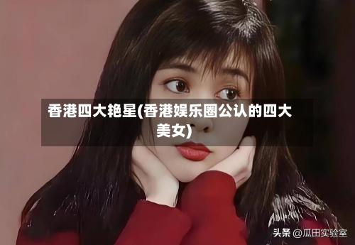 香港四大艳星(香港娱乐圈公认的四大美女)-第1张图片