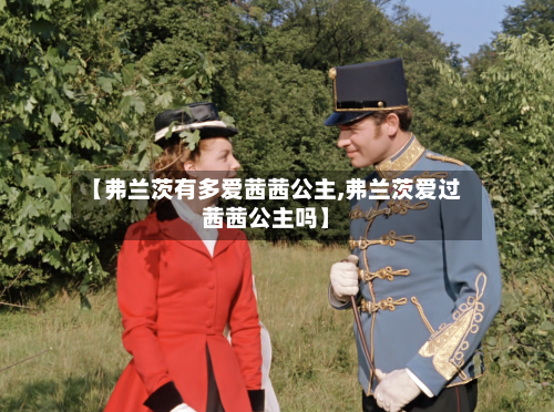 【弗兰茨有多爱茜茜公主,弗兰茨爱过茜茜公主吗】-第2张图片