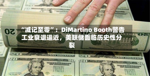 “减记至零”：DiMartino Booth警告工业衰退逼近	，美联储面临历史性分裂-第2张图片