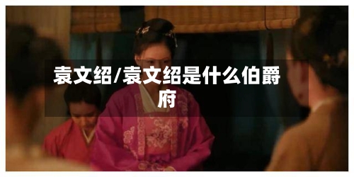 袁文绍/袁文绍是什么伯爵府-第1张图片
