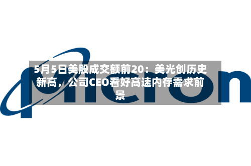 5月5日美股成交额前20：美光创历史新高，公司CEO看好高速内存需求前景-第1张图片