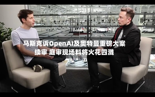 马斯克诉OpenAI及奥特曼重磅大案续审 庭审现场料将火花四溅-第2张图片