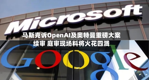 马斯克诉OpenAI及奥特曼重磅大案续审 庭审现场料将火花四溅-第3张图片