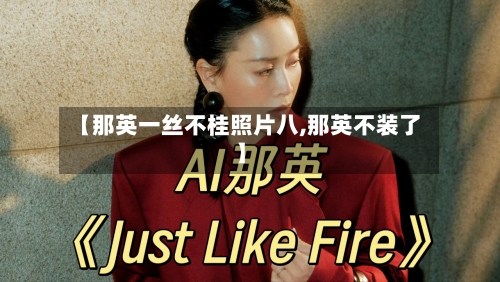 【那英一丝不桂照片八,那英不装了】-第1张图片