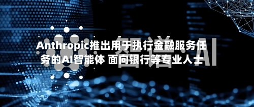 Anthropic推出用于执行金融服务任务的AI智能体 面向银行等专业人士-第2张图片