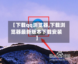 【下载qq浏览器,下载浏览器最新版本下载安装】-第1张图片