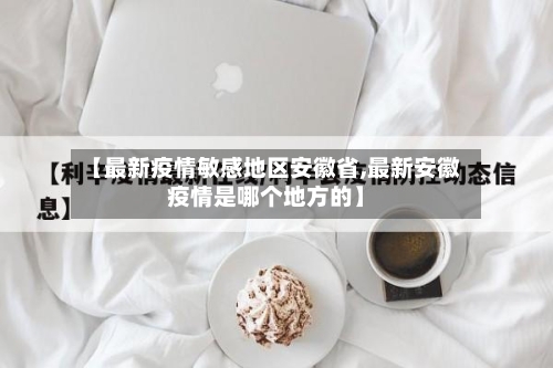 【最新疫情敏感地区安徽省,最新安徽疫情是哪个地方的】-第1张图片
