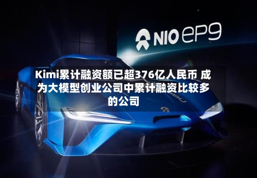 Kimi累计融资额已超376亿人民币 成为大模型创业公司中累计融资比较多的公司-第1张图片