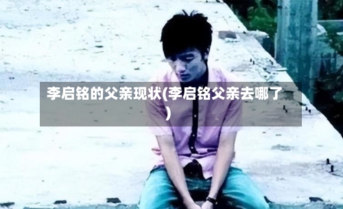 李启铭的父亲现状(李启铭父亲去哪了)-第1张图片