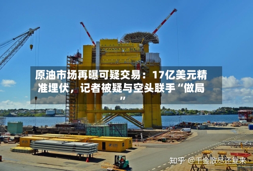 原油市场再曝可疑交易：17亿美元精准埋伏，记者被疑与空头联手“做局”-第2张图片