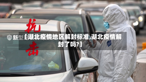 【湖北疫情地区解封标准,湖北疫情解封了吗?】-第3张图片