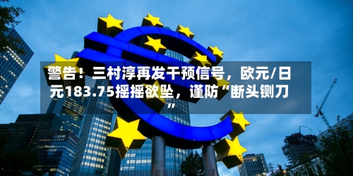 警告！三村淳再发干预信号	，欧元/日元183.75摇摇欲坠，谨防“断头铡刀”-第1张图片