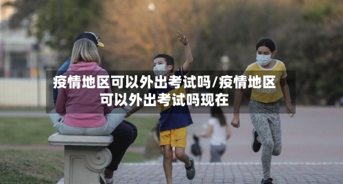 疫情地区可以外出考试吗/疫情地区可以外出考试吗现在-第2张图片