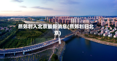 燕郊划入北京最新消息(燕郊划归北京)-第2张图片