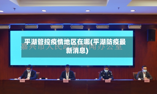 平湖管控疫情地区在哪(平湖防疫最新消息)-第1张图片
