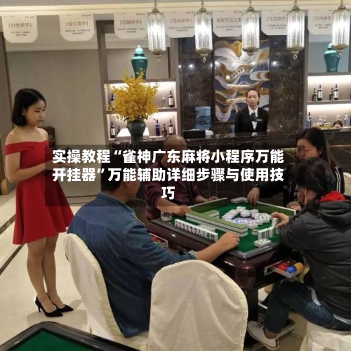 实操教程“雀神广东麻将小程序万能开挂器”万能辅助详细步骤与使用技巧-第1张图片