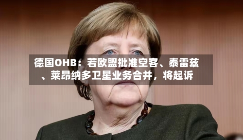 德国OHB：若欧盟批准空客	、泰雷兹、莱昂纳多卫星业务合并，将起诉-第1张图片