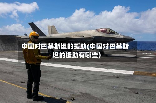 中国对巴基斯坦的援助(中国对巴基斯坦的援助有哪些)-第1张图片