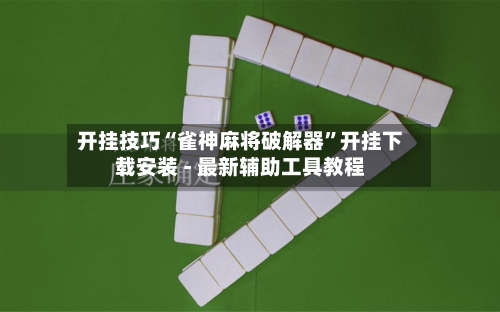 开挂技巧“雀神麻将破解器	”开挂下载安装 - 最新辅助工具教程-第2张图片