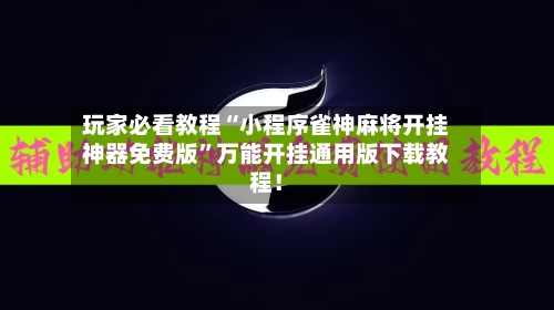 玩家必看教程“小程序雀神麻将开挂神器免费版”万能开挂通用版下载教程！-第3张图片