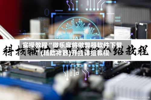 实操教程“微乐麻将做弊器软件下载”(辅助神器)开挂详细教程-第3张图片