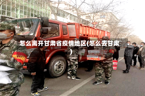 怎么离开甘肃省疫情地区(怎么去甘肃)-第1张图片