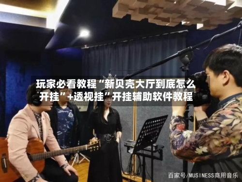 玩家必看教程“新贝壳大厅到底怎么开挂”+透视挂	”开挂辅助软件教程-第1张图片