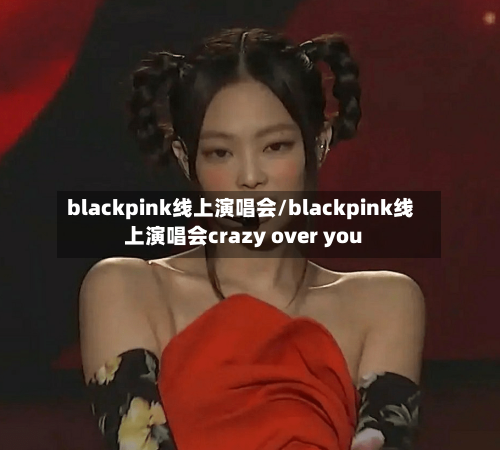blackpink线上演唱会/blackpink线上演唱会crazy over you-第1张图片