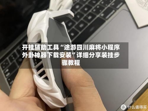 开挂辅助工具“途游四川麻将小程序外卦神器下载安装	”详细分享装挂步骤教程-第1张图片
