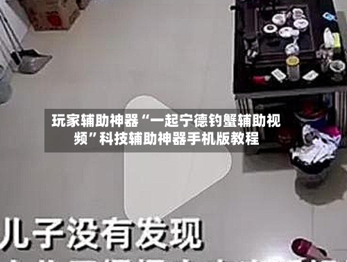 玩家辅助神器“一起宁德钓蟹辅助视频	”科技辅助神器手机版教程-第1张图片