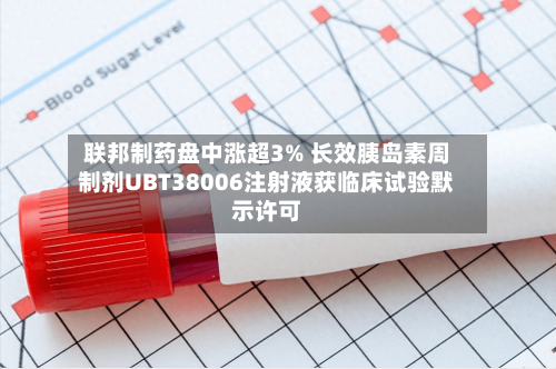 联邦制药盘中涨超3% 长效胰岛素周制剂UBT38006注射液获临床试验默示许可-第1张图片