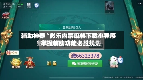 辅助神器“微乐内蒙麻将下载小程序	”掌握辅助功能必胜规则-第2张图片