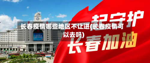 长春疫情哪些地区不让进(长春疫情可以去吗)-第2张图片