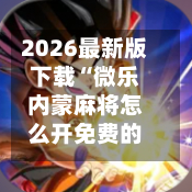 2026最新版下载“微乐内蒙麻将怎么开免费的挂	”(辅助神器)开挂详细教程-第1张图片